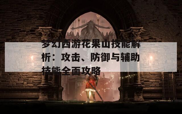 夢幻西游花果山技能解析：攻擊、防御與輔助技能全面攻略