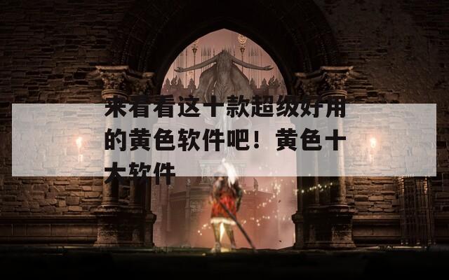 來看看這十款超級好用的黃色軟件吧！黃色十大軟件