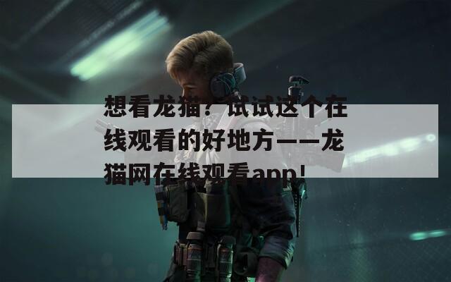想看龍貓？試試這個(gè)在線觀看的好地方——龍貓網(wǎng)在線觀看app！