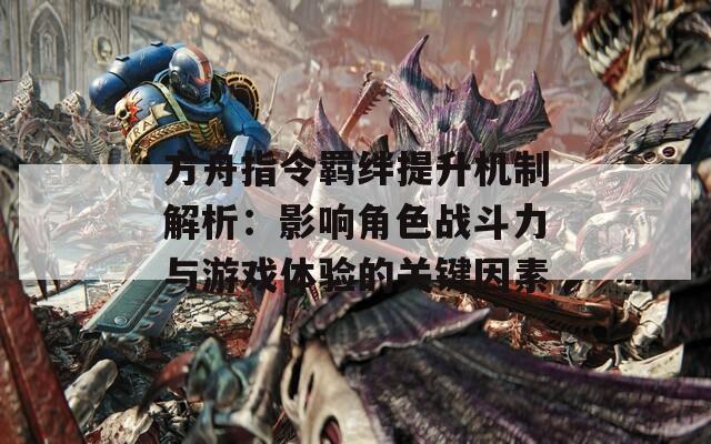 方舟指令羈絆提升機制解析：影響角色戰(zhàn)斗力與游戲體驗的關鍵因素