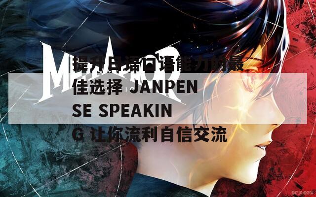 提升日語(yǔ)口語(yǔ)能力的最佳選擇 JANPENSE SPEAKING 讓你流利自信交流