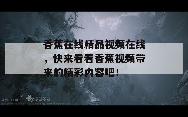 香蕉在線精品視頻在線，快來看看香蕉視頻帶來的精彩內(nèi)容吧！