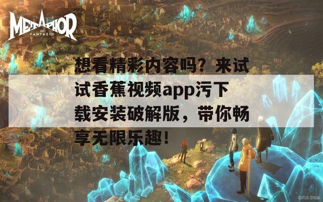 想看精彩內(nèi)容嗎？來(lái)試試香蕉視頻app污下載安裝破解版，帶你暢享無(wú)限樂(lè)趣！