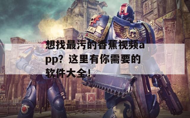 想找最污的香蕉視頻app？這里有你需要的軟件大全！