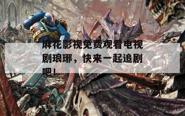 麻花影視免費(fèi)觀看電視劇瑯琊，快來一起追劇吧！