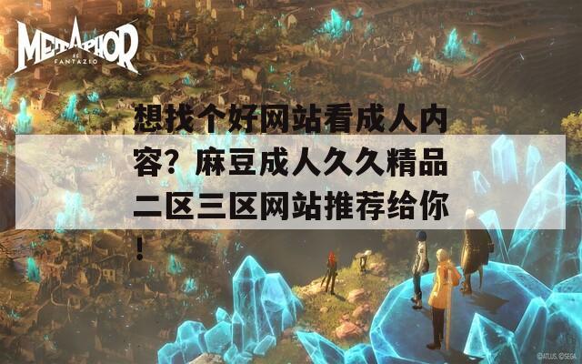 想找個好網(wǎng)站看成人內(nèi)容？麻豆成人久久精品二區(qū)三區(qū)網(wǎng)站推薦給你！