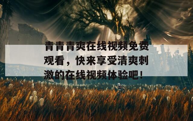 青青青爽在線視頻免費(fèi)觀看，快來享受清爽刺激的在線視頻體驗(yàn)吧！