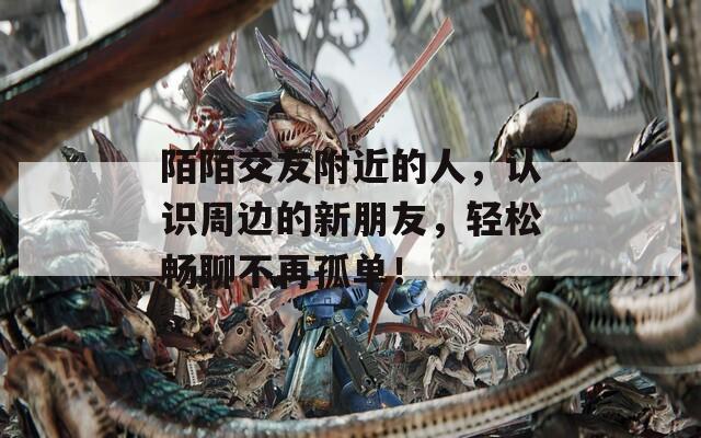 陌陌交友附近的人，認(rèn)識周邊的新朋友，輕松暢聊不再孤單！