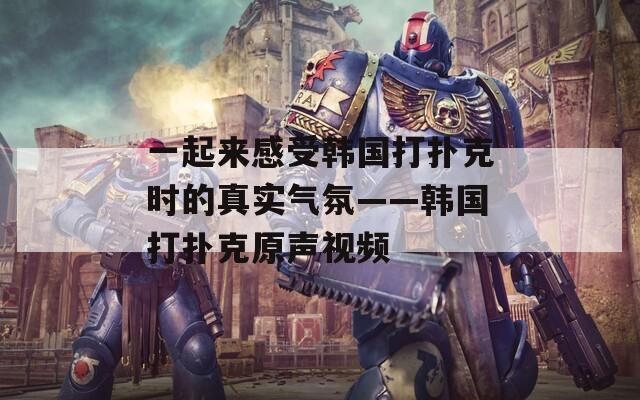 一起來感受韓國(guó)打撲克時(shí)的真實(shí)氣氛——韓國(guó)打撲克原聲視頻