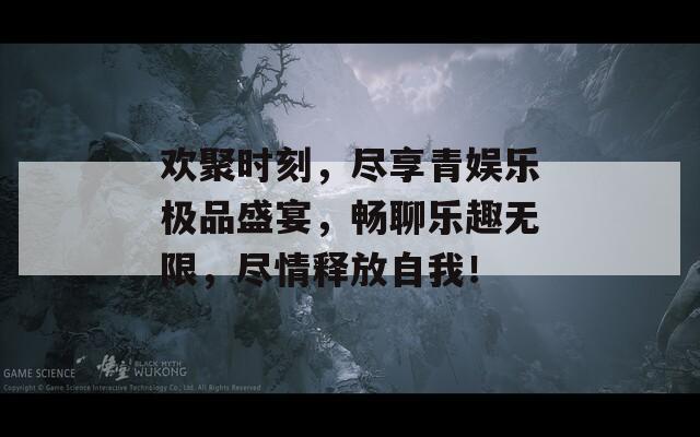 歡聚時刻，盡享青娛樂極品盛宴，暢聊樂趣無限，盡情釋放自我！