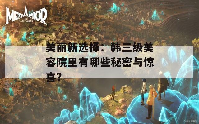 美麗新選擇：韓三級美容院里有哪些秘密與驚喜？
