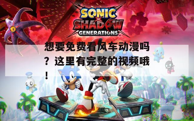 想要免費看風車動漫嗎？這里有完整的視頻哦！