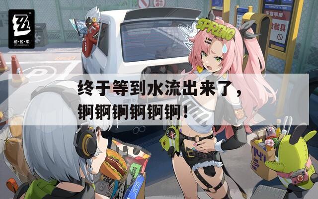 終于等到水流出來了，錒錒錒錒錒錒！