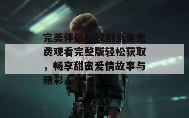 完美伴侶電視劇全集免費(fèi)觀看完整版輕松獲取，暢享甜蜜愛情故事與精彩人生