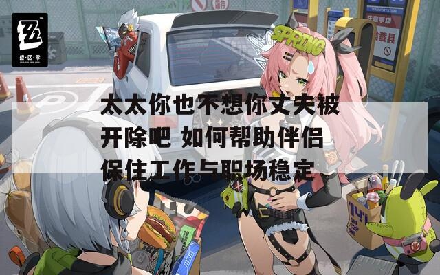 太太你也不想你丈夫被開除吧 如何幫助伴侶保住工作與職場穩(wěn)定