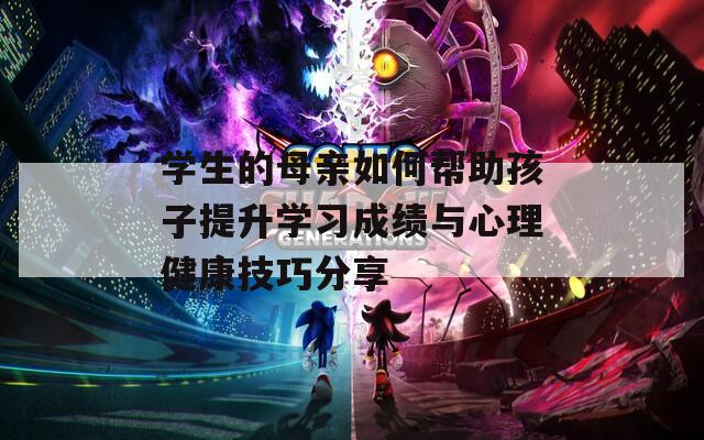 學(xué)生的母親如何幫助孩子提升學(xué)習(xí)成績與心理健康技巧分享