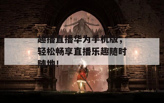 趣播直播華為手機(jī)版，輕松暢享直播樂(lè)趣隨時(shí)隨地！