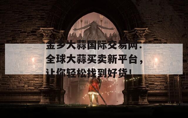 金鄉(xiāng)大蒜國際交易網(wǎng)：全球大蒜買賣新平臺，讓你輕松找到好貨！