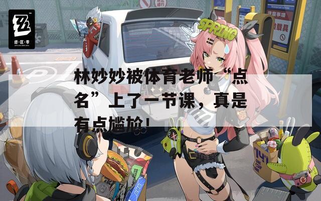 林妙妙被體育老師“點名”上了一節(jié)課，真是有點尷尬！