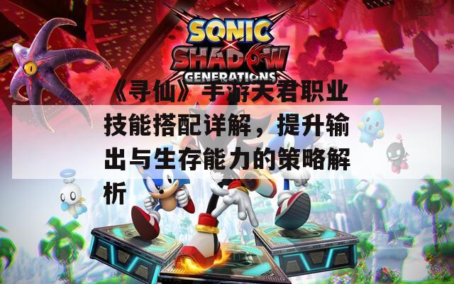 《尋仙》手游天君職業(yè)技能搭配詳解，提升輸出與生存能力的策略解析