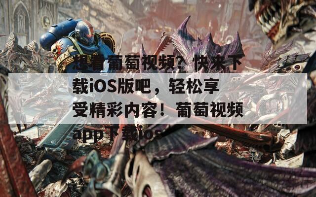 想看葡萄視頻？快來下載iOS版吧，輕松享受精彩內(nèi)容！葡萄視頻app下載ios