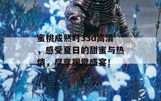蜜桃成熟時33d高清，感受夏日的甜蜜與熱情，盡享視覺盛宴！