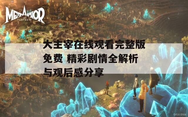 大主宰在線觀看完整版免費(fèi) 精彩劇情全解析與觀后感分享
