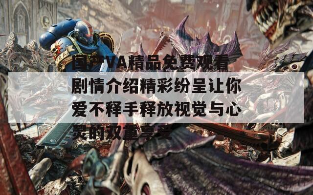 國(guó)產(chǎn)VA精品免費(fèi)觀看劇情介紹精彩紛呈讓你愛不釋手釋放視覺與心靈的雙重享受