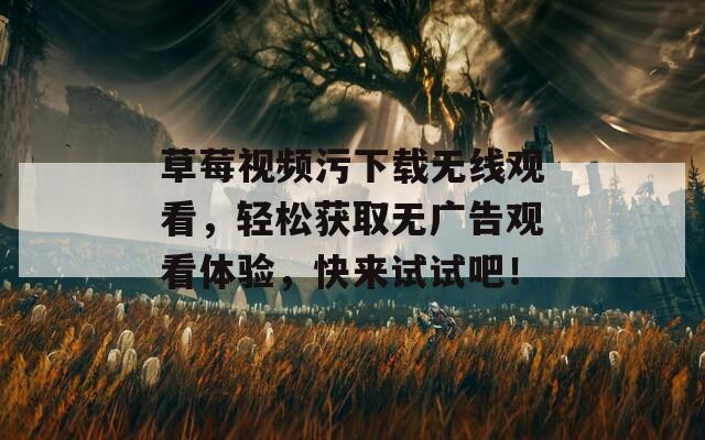 草莓視頻污下載無線觀看，輕松獲取無廣告觀看體驗(yàn)，快來試試吧！