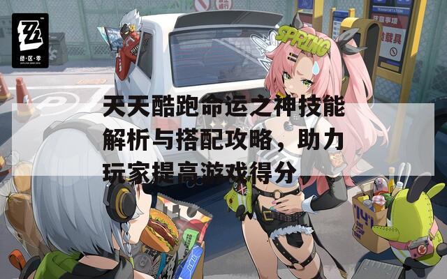 天天酷跑命運(yùn)之神技能解析與搭配攻略，助力玩家提高游戲得分