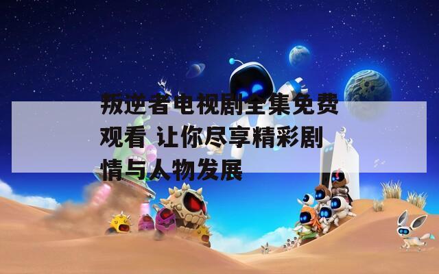 叛逆者電視劇全集免費(fèi)觀看 讓你盡享精彩劇情與人物發(fā)展