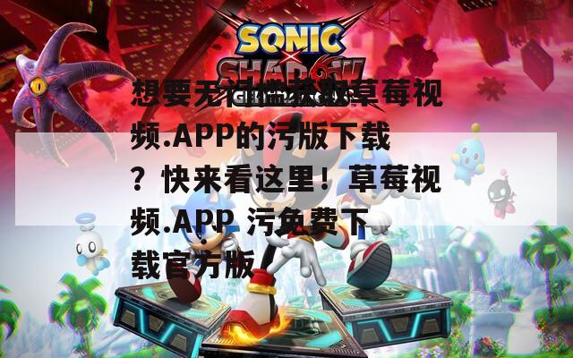 想要無門檻獲取草莓視頻.APP的污版下載？快來看這里！草莓視頻.APP 污免費(fèi)下載官方版