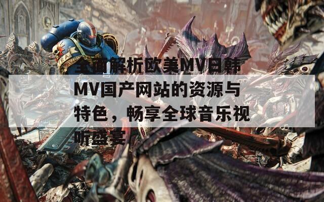全面解析歐美MV日韓MV國產(chǎn)網(wǎng)站的資源與特色，暢享全球音樂視聽盛宴