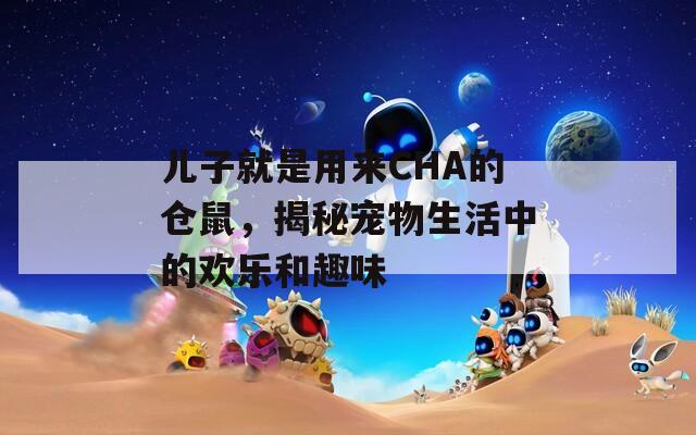 兒子就是用來CHA的倉鼠，揭秘寵物生活中的歡樂和趣味