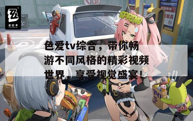 色愛tv綜合，帶你暢游不同風(fēng)格的精彩視頻世界，享受視覺盛宴！