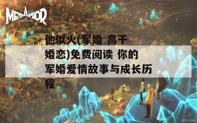 他似火(軍婚 高干 婚戀)免費(fèi)閱讀 你的軍婚愛情故事與成長(zhǎng)歷程