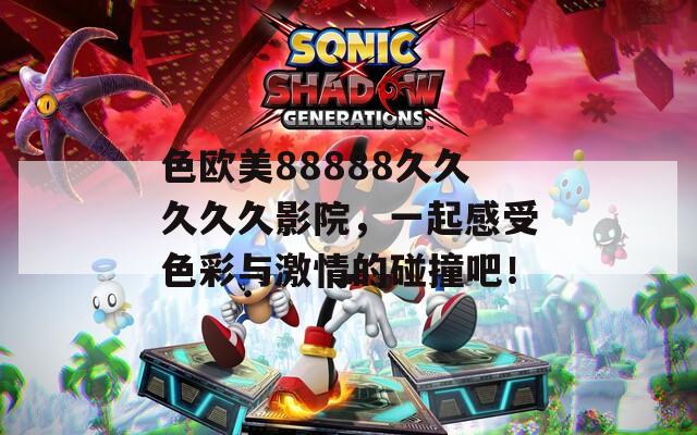 色歐美88888久久久久久影院，一起感受色彩與激情的碰撞吧！