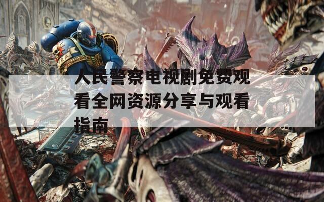 人民警察電視劇免費(fèi)觀看全網(wǎng)資源分享與觀看指南