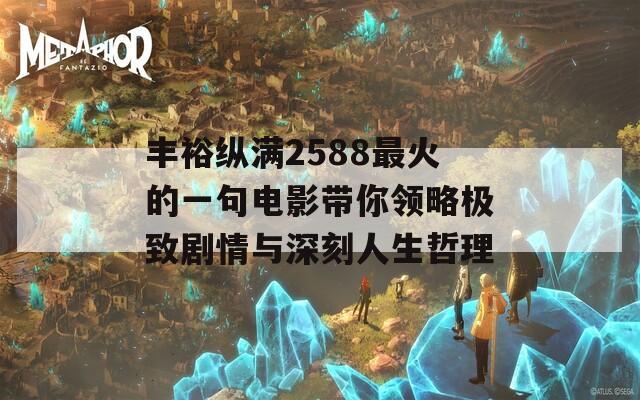 豐?？v滿2588最火的一句電影帶你領(lǐng)略極致劇情與深刻人生哲理