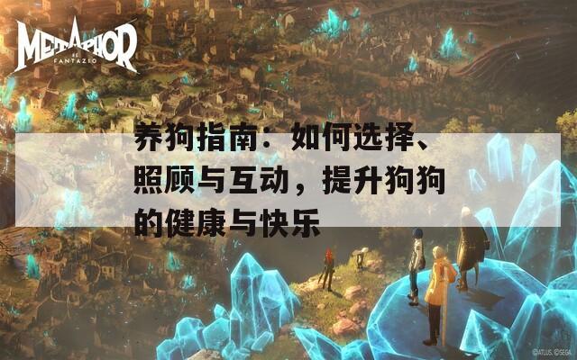 養(yǎng)狗指南：如何選擇、照顧與互動，提升狗狗的健康與快樂