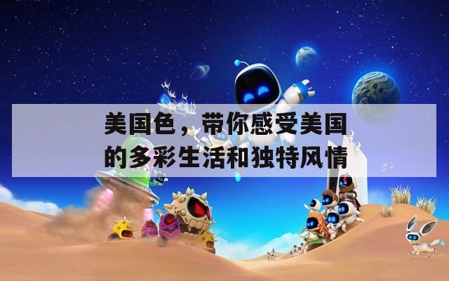 美國(guó)色，帶你感受美國(guó)的多彩生活和獨(dú)特風(fēng)情