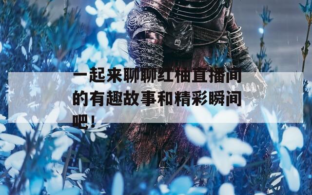 一起來聊聊紅柚直播間的有趣故事和精彩瞬間吧！