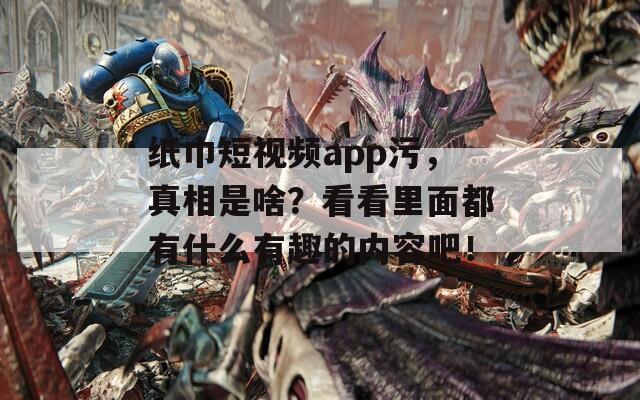 紙巾短視頻app污，真相是啥？看看里面都有什么有趣的內(nèi)容吧！