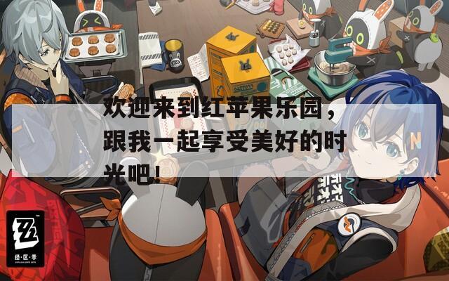 歡迎來(lái)到紅蘋(píng)果樂(lè)園，跟我一起享受美好的時(shí)光吧！
