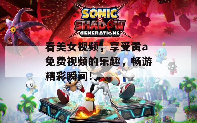 看美女視頻，享受黃a免費視頻的樂趣，暢游精彩瞬間！