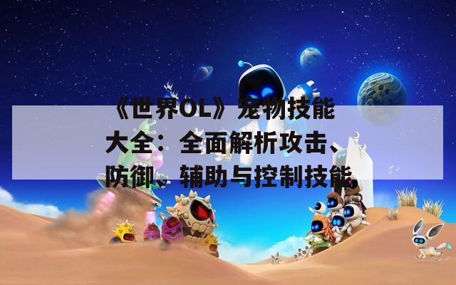 《世界OL》寵物技能大全：全面解析攻擊、防御、輔助與控制技能