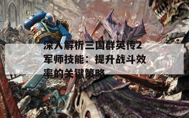 深入解析三國(guó)群英傳2軍師技能：提升戰(zhàn)斗效率的關(guān)鍵策略