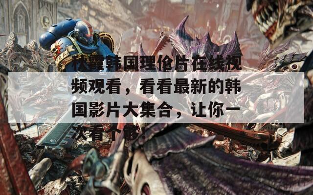 秋霞韓國理倫片在線視頻觀看，看看最新的韓國影片大集合，讓你一次看個夠！