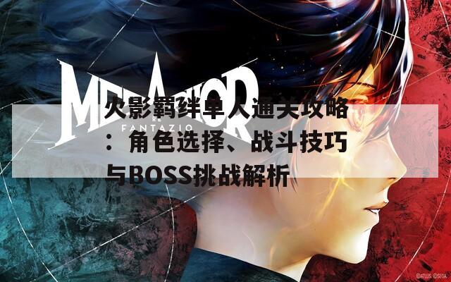 火影羈絆單人通關(guān)攻略：角色選擇、戰(zhàn)斗技巧與BOSS挑戰(zhàn)解析