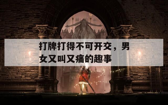 打牌打得不可開交，男女又叫又痛的趣事